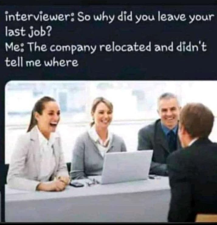 Interviewer so why did you leave your last job? me the company relocated and did