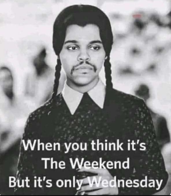 When you think it's the weekend but it's only wednesday