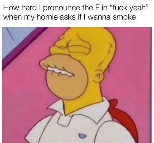 How hard pronounce the f in fuck yeah when my homie asks if wanna smoke