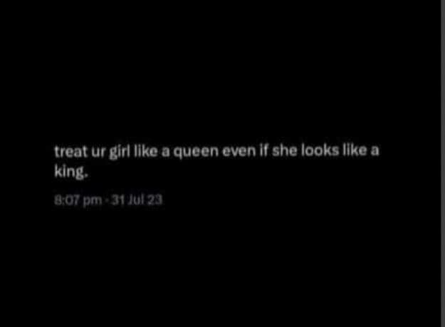 Treat ur girl ilke a queen even if she looks ilke a king 0o7 om 31 7u121