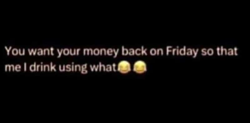 You want your money back on friday so that me drink using whatl
