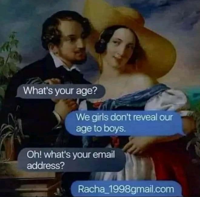 What's your age? we girls don't reveal our age to boys oh! what's your email add