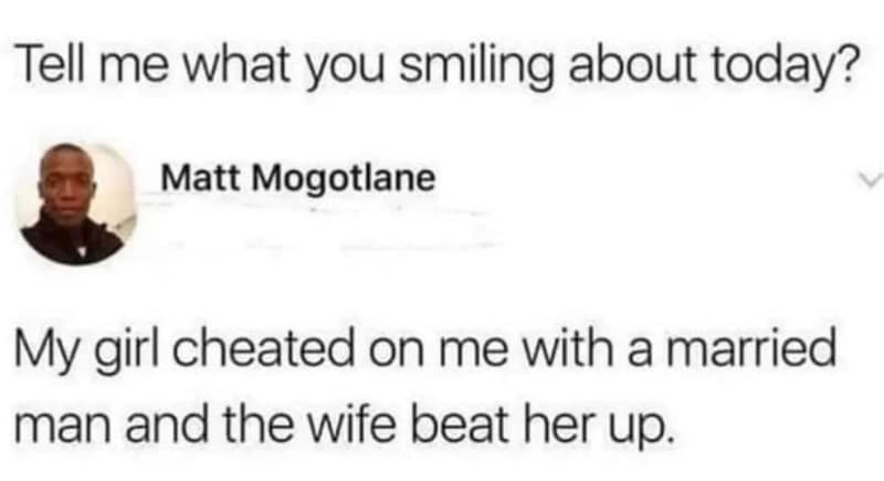 Tell me what you smiling about today? matt mogotlane my girl cheated on me with
