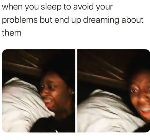When you sleep to avoid your problems but end up dreaming about them
