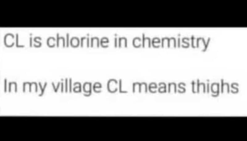 Cl is chlorine in chemistry in my village cl means thighs