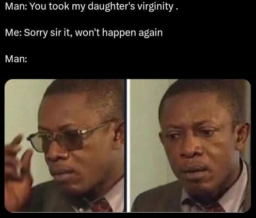 Man you took my daughter's virginity me sorry sir it won't happen again man