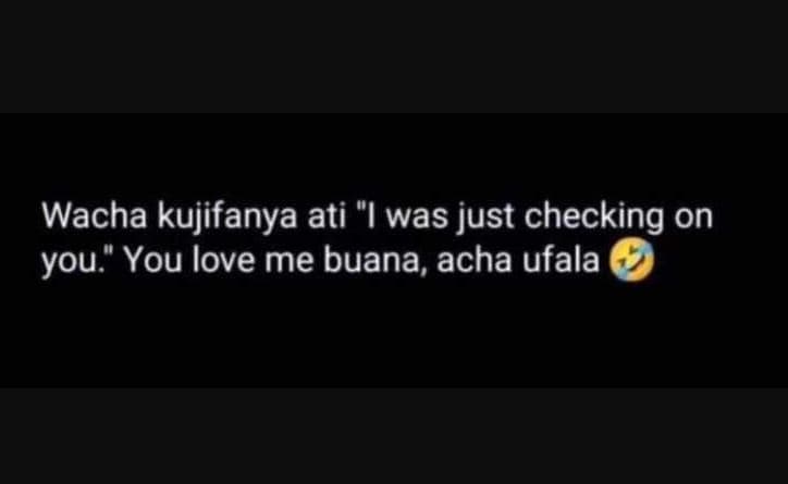 Wacha kujifanya ati was just checking on you you love me buana, acha ufala