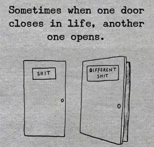Sometimes when one door closes in life, another one opens. different shit shit