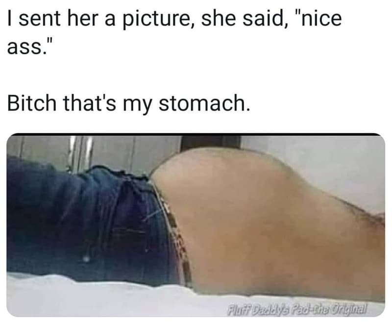 1 sent her a picture, she said, nice ass. bitch that's my stomach. fluif deckyys
