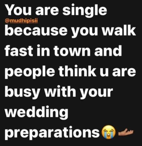 You are single mudhipisii because you walk fast in town and people think u are b