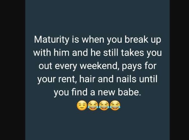 Maturity is when you break up with him and he still takes you out every weekend,