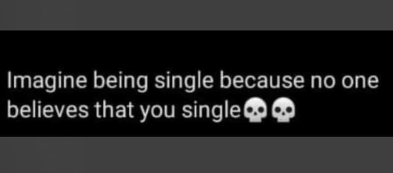 Imagine be ing single because no one believes that you single