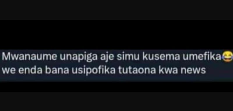 Mwanaume unapiga aje simu kusema umefika we enda bana usipofika tutaona kwa news