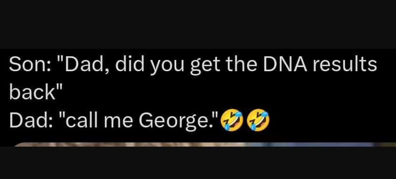Son dad, did you get the dna results back dad call me george