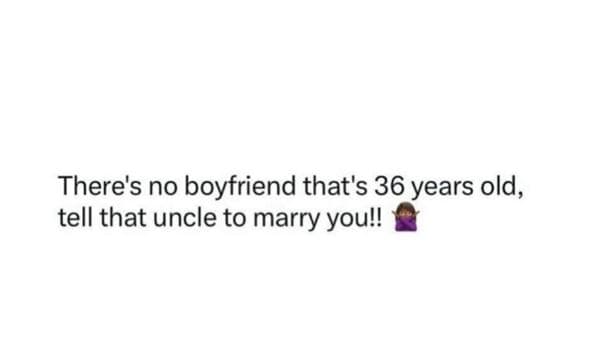 There's no boyfriend that's 36 years old, tell that uncle to marry youl!
