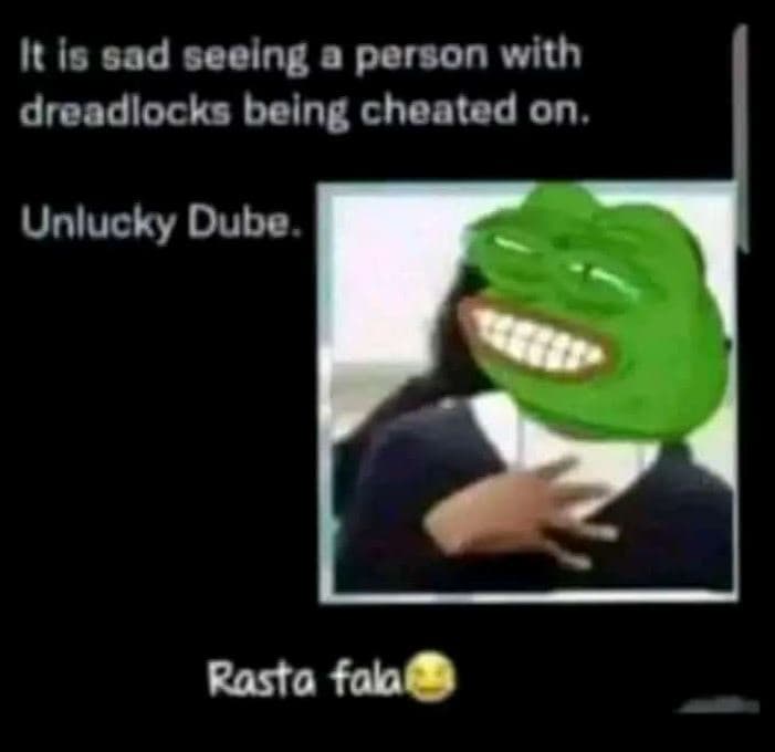 It is sad seelng person with dreadlocks belng cheated on. unlucky dube. rasto fa