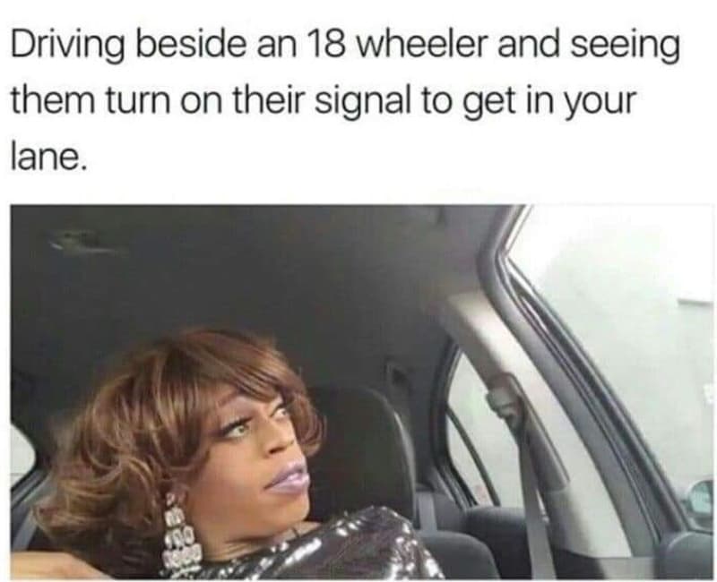 Driving beside an 18 wheeler and seeing them turn on their signal to get in your