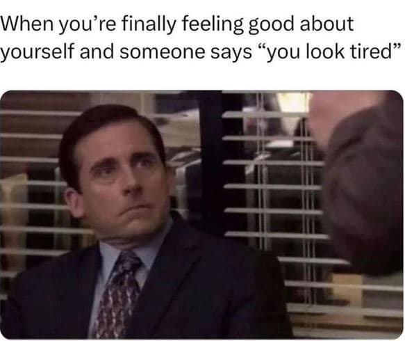 When you're finally feeling good about yourself and someone says you look tired