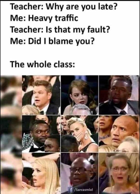 Teacher why are you late? me heavy traffic teacher is that my fault? me did blam