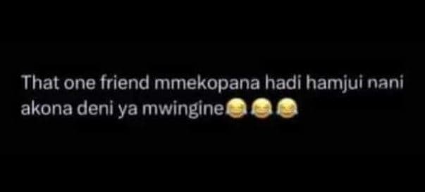 That one friend mmekopana hadi hamjui nani akona deni ya mwingine