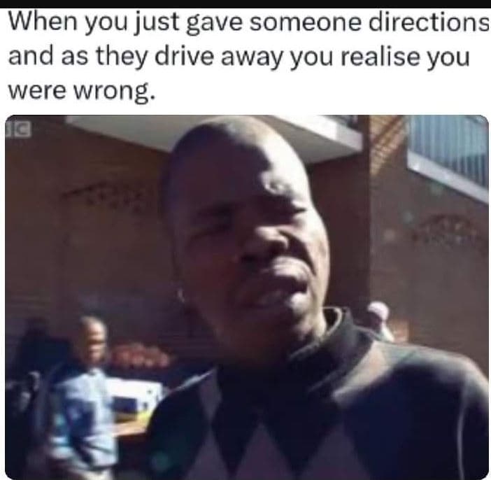 When you just gave someone directions and as they drive away you realise you wer