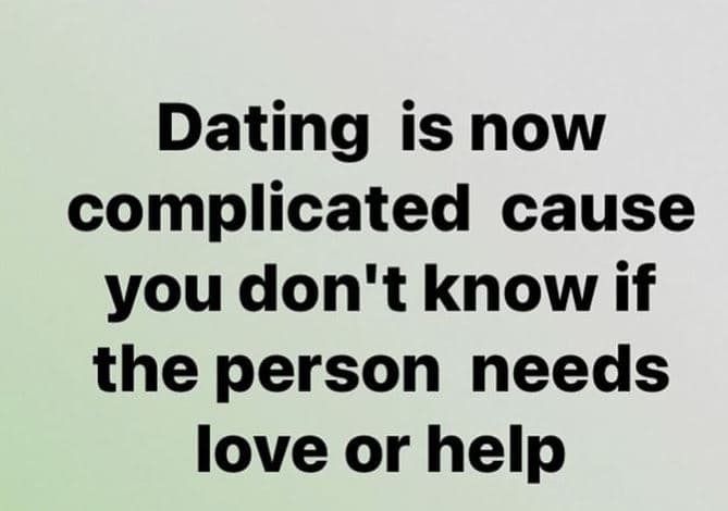 Dating is now complicated cause you don't know if the person needs love or help