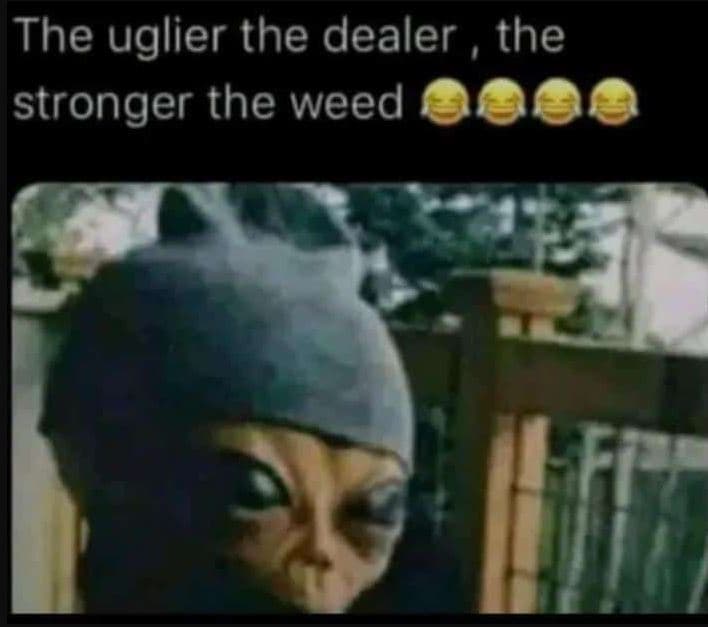 The uglier the dealer the stronger the weed