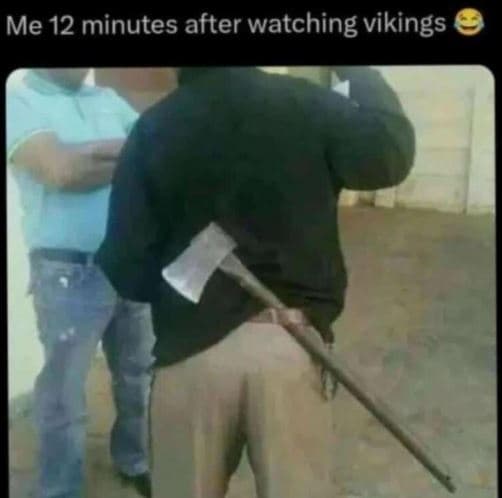 Me 12 minutes after watching vikings