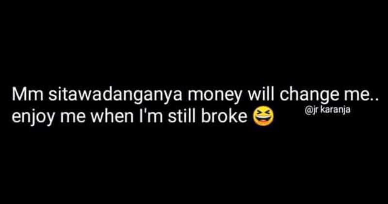 Mm sitawadanganya money will change me. enjoy me when i'm still broke jr karanja