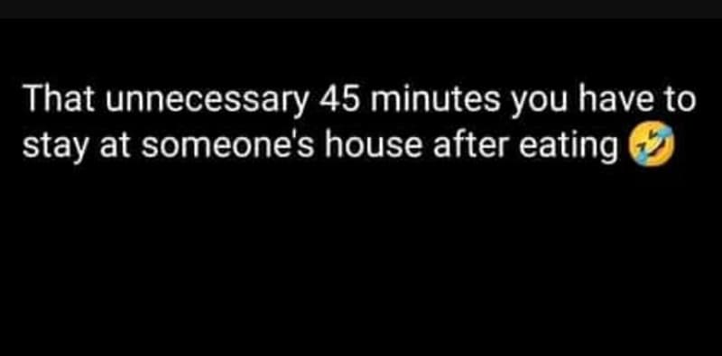 That unnecessary 45 minutes you have to stay at someone's house after eating