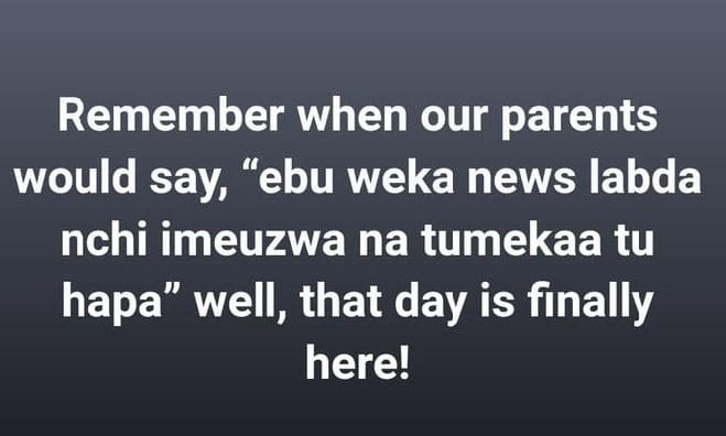 Remember when our parents would say 'ebu weka news labda nchi imeuzwa na tumekaa