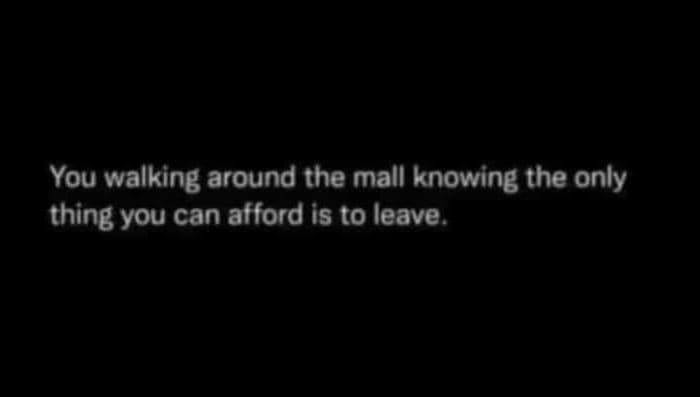 You walking around the mall knowing the only thing you can afford is to leave.