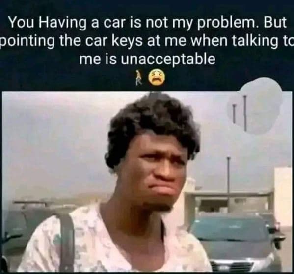 You having a car is not my problem. but pointing the car keys at me when talking