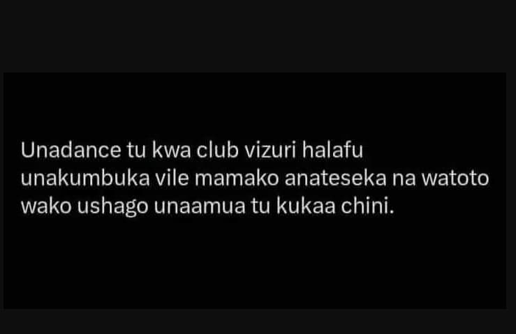 Unadance tu kwa club vizuri halafu unakumbuka vile mamako anateseka na watoto wa