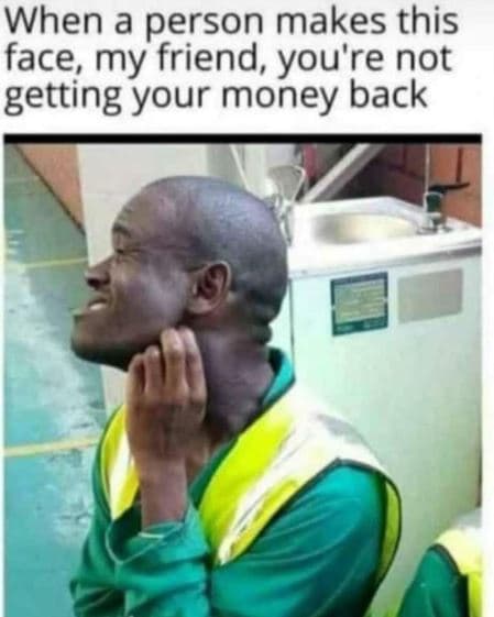 When a person makes this face my friend, you're not getting your money back