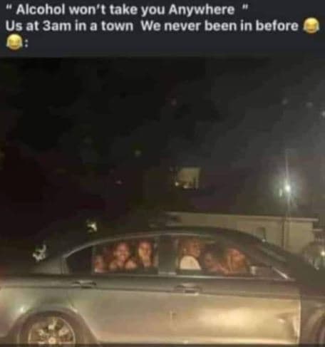 Alcohol won take you anywhere us at 3am in a town we never been in before