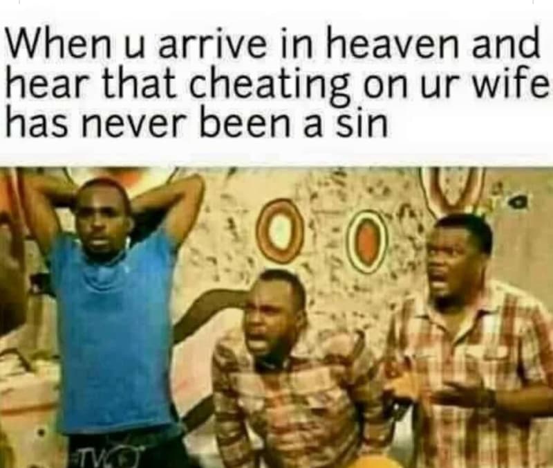 When u arrive in heaven and hear that cheating on ur wife has never been a sin 0