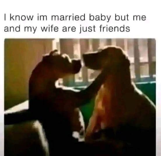 Know im married baby but me and my wife are just friends
