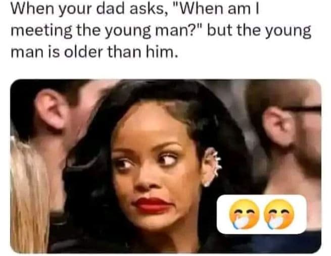 When your dad asks, when am meeting the young man? but the young man is older th