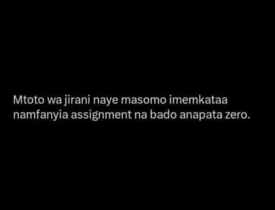 Mtoto wa jirani naye masomo imemkataa namfanyia assignment na bado anapata zero.