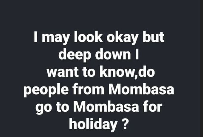 May look okay but deep down 1 want to know,do people from mombasa go to mombasa
