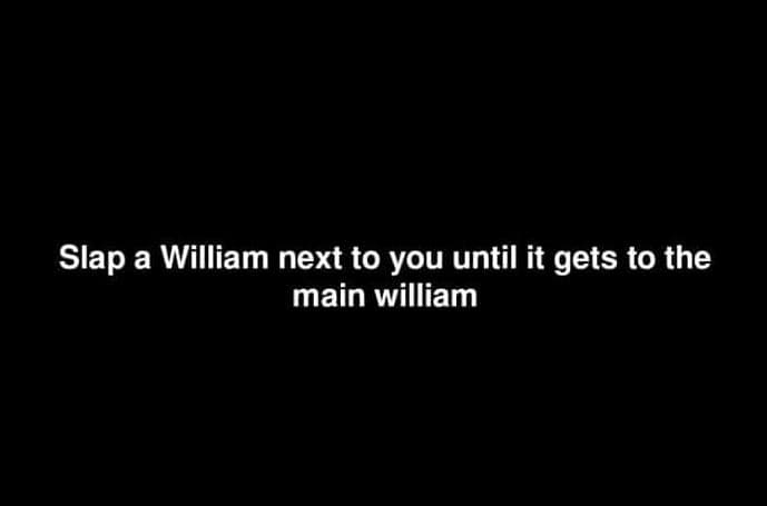 Slap a william next to you until it gets to the main william