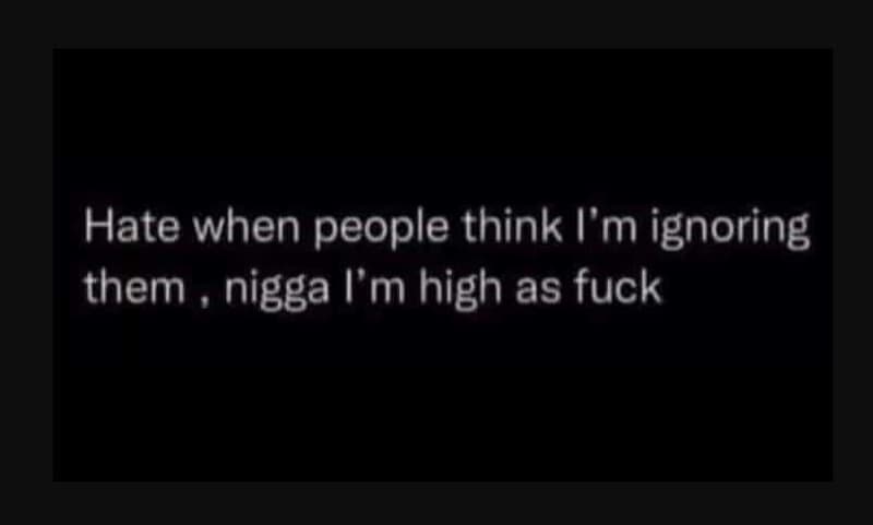 Hate when people think i'm ignoring them nigga l'm high as fuck