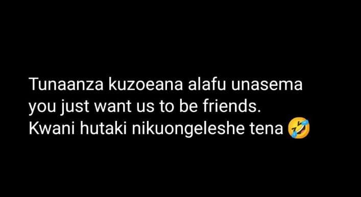Tunaanza kuzoeana alafu unasema you just want us to be friends. kwani hutaki nik