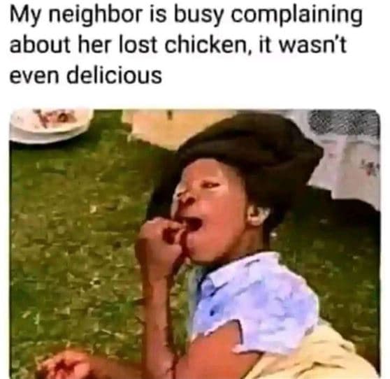 My neighbor is busy complaining about her lost chicken, it wasnt even delicious