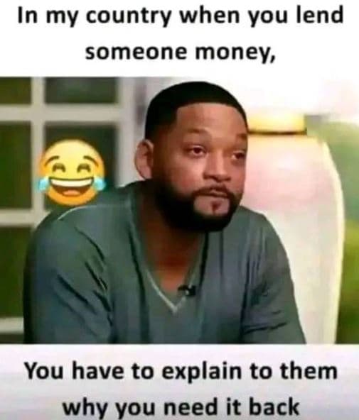 In my country when you lend someone money you have to explain to them why you ne