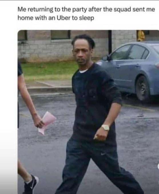 Me returning to the party after the squad sent me home with an uber to sleep