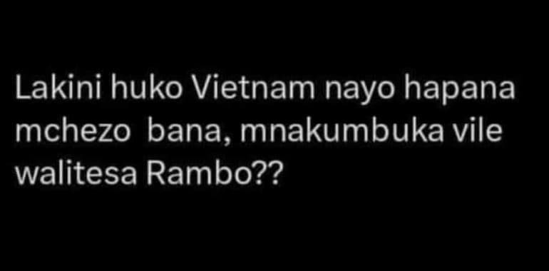 Lakini huko vietnam nayo hapana mchezo bana, mnakumbuka vile walitesa rambo??