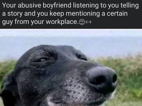 Your abusive boyfriend listening to you telling a story and you keep mentioning