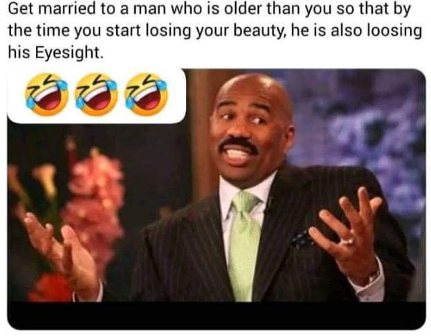 Get married to a man who is older than you so that by the time you start losing